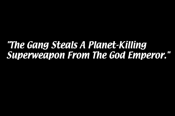 The Gang Steal A Planet-Killing Superweapon From The God Emperor.